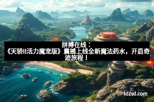 拼搏在线：《天骄II活力魔宠版》震撼上线全新魔法药水，开启奇迹旅程！