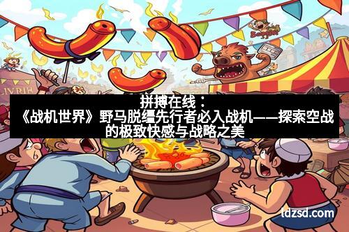 拼搏在线：《战机世界》野马脱缰先行者必入战机——探索空战的极致快感与战略之美